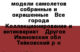 модели самолетов собранные и окрашенные - Все города Коллекционирование и антиквариат » Другое   . Ивановская обл.,Тейковский р-н